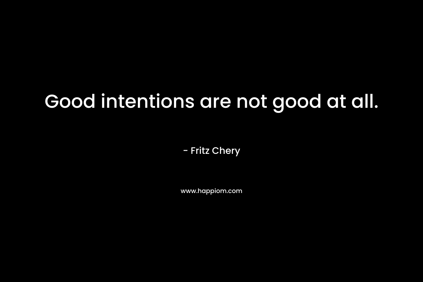 Good intentions are not good at all.