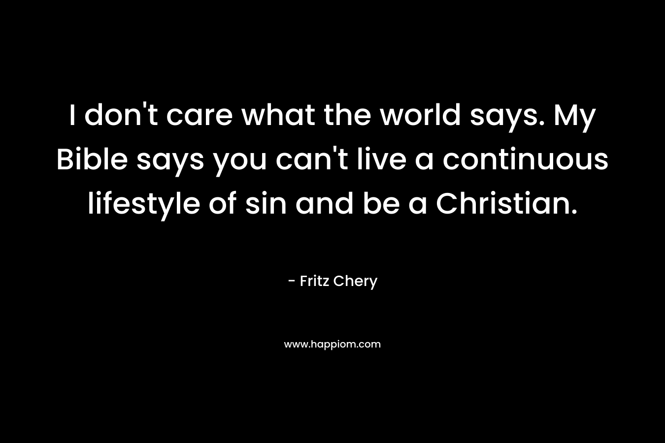 I don't care what the world says. My Bible says you can't live a continuous lifestyle of sin and be a Christian.