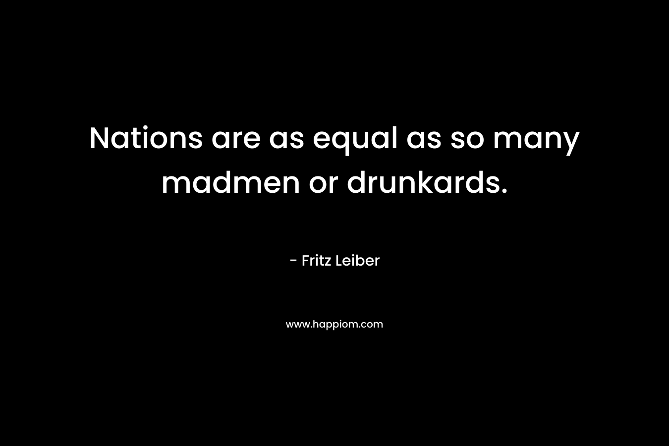 Nations are as equal as so many madmen or drunkards. – Fritz Leiber