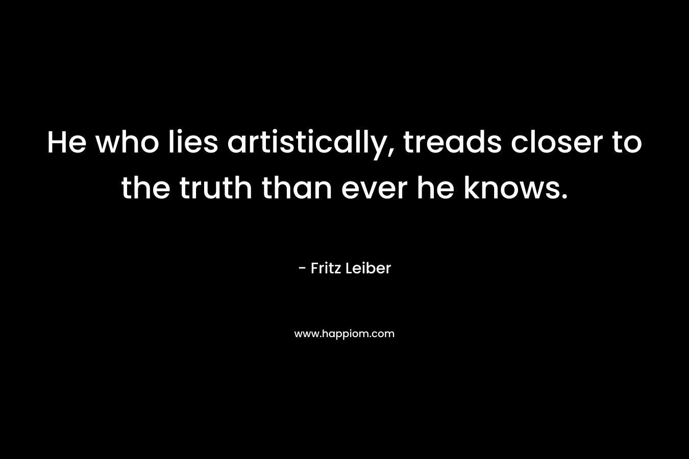 He who lies artistically, treads closer to the truth than ever he knows. – Fritz Leiber