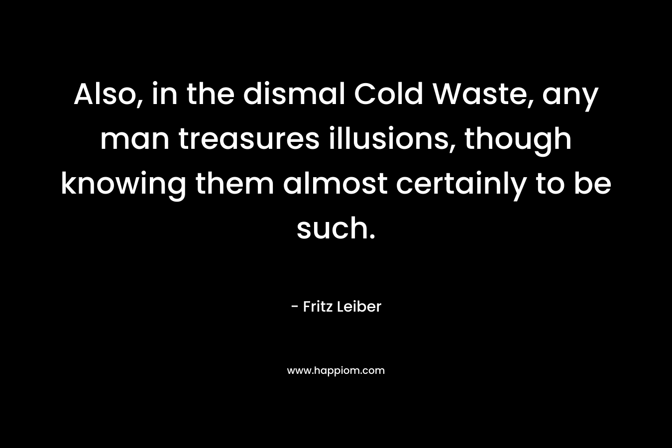 Also, in the dismal Cold Waste, any man treasures illusions, though knowing them almost certainly to be such. – Fritz Leiber