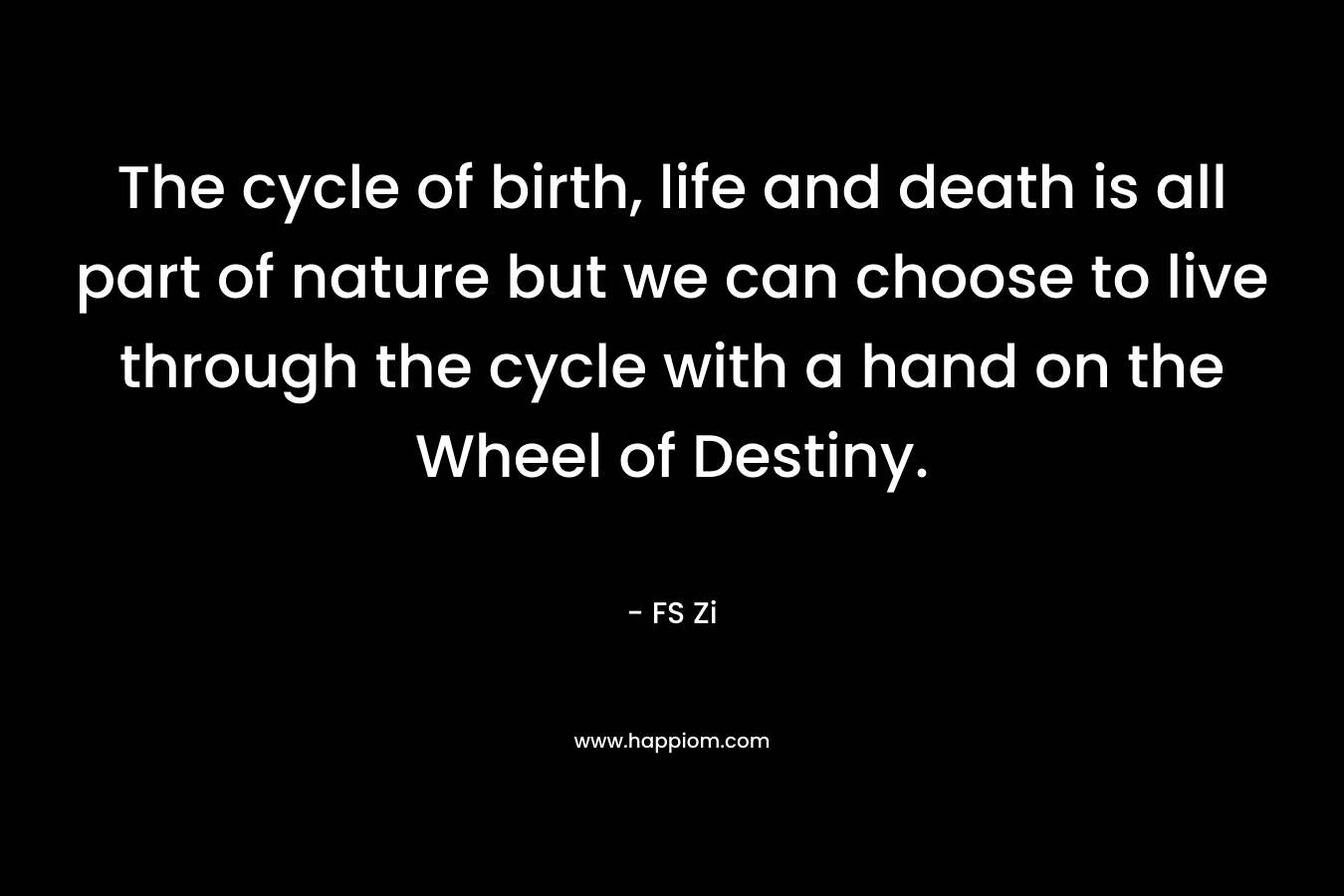 The cycle of birth, life and death is all part of nature but we can choose to live through the cycle with a hand on the Wheel of Destiny.