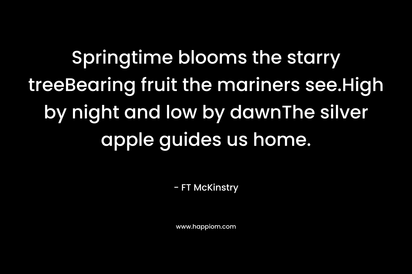 Springtime blooms the starry treeBearing fruit the mariners see.High by night and low by dawnThe silver apple guides us home. – FT McKinstry