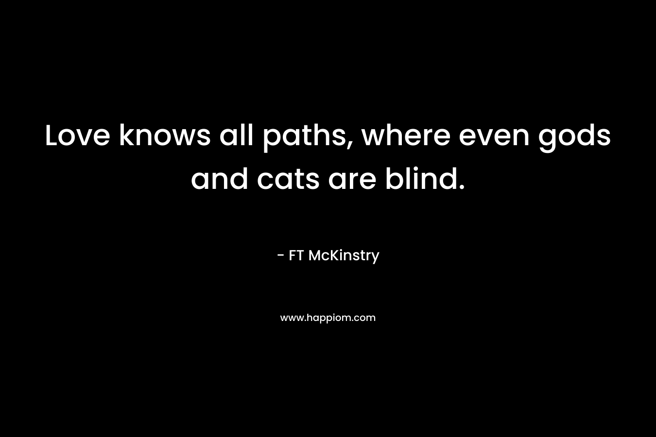Love knows all paths, where even gods and cats are blind. – FT McKinstry