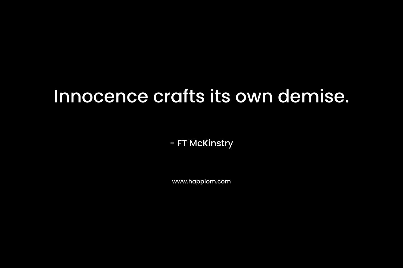 Innocence crafts its own demise. – FT McKinstry