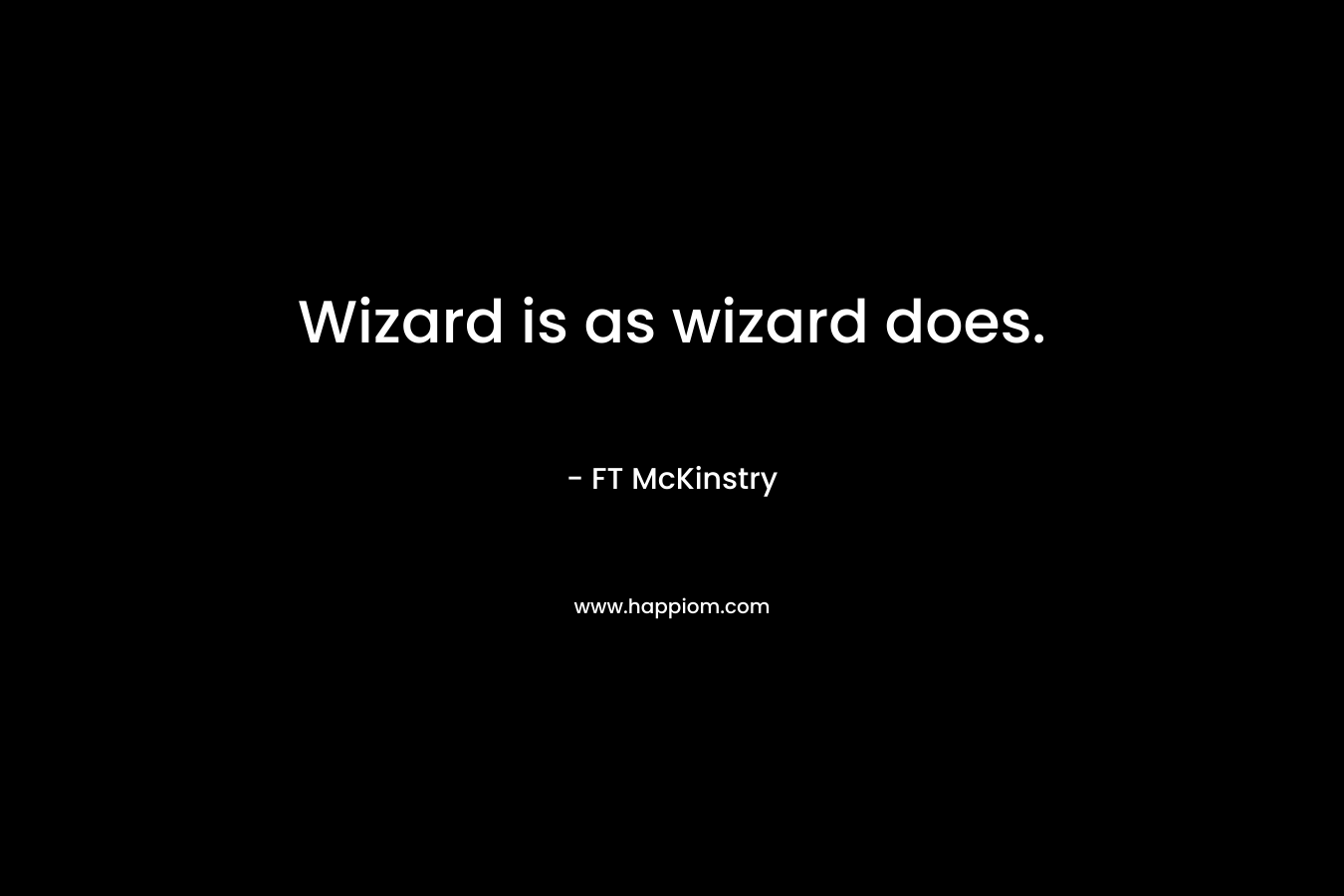 Wizard is as wizard does. – FT McKinstry