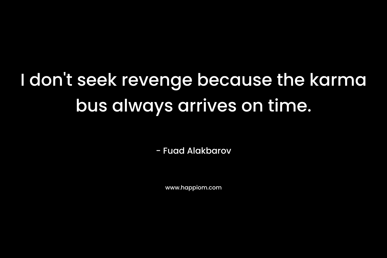 I don’t seek revenge because the karma bus always arrives on time. – Fuad Alakbarov