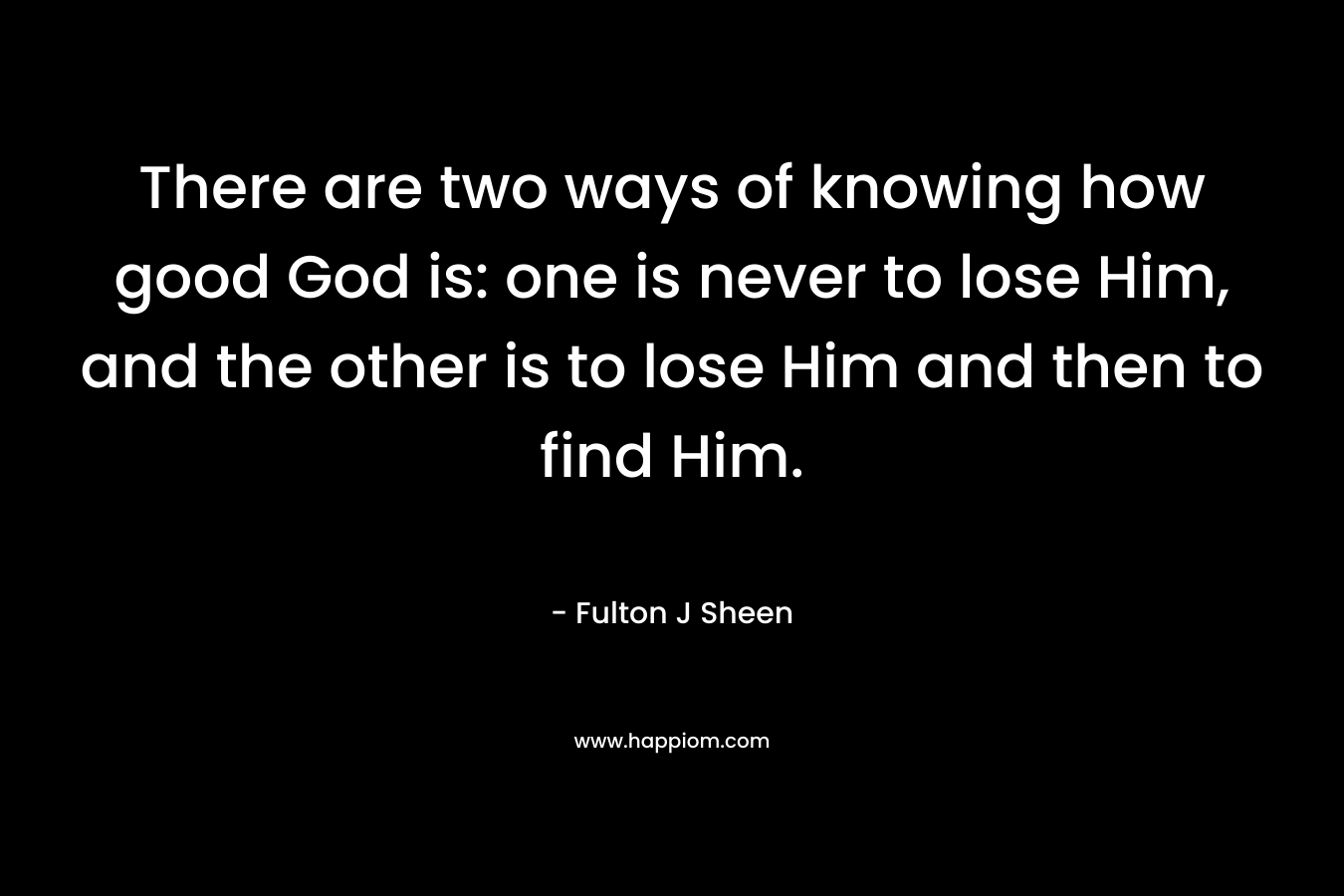 There are two ways of knowing how good God is: one is never to lose Him, and the other is to lose Him and then to find Him.