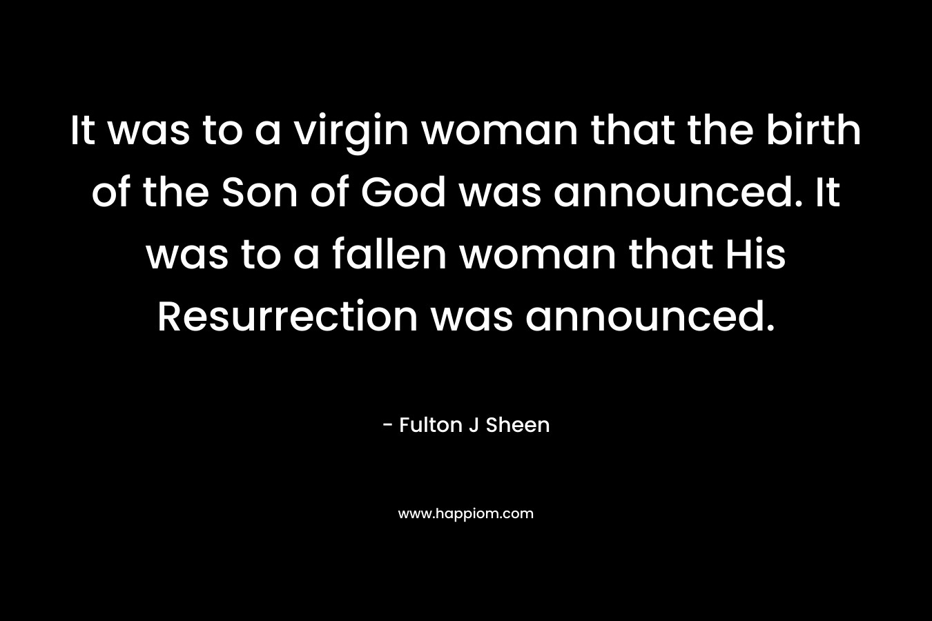 It was to a virgin woman that the birth of the Son of God was announced. It was to a fallen woman that His Resurrection was announced.