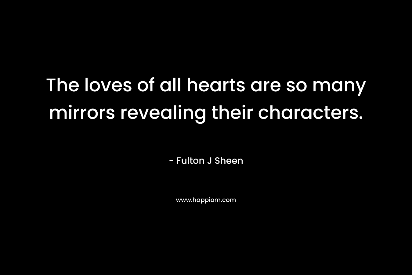The loves of all hearts are so many mirrors revealing their characters. – Fulton J Sheen