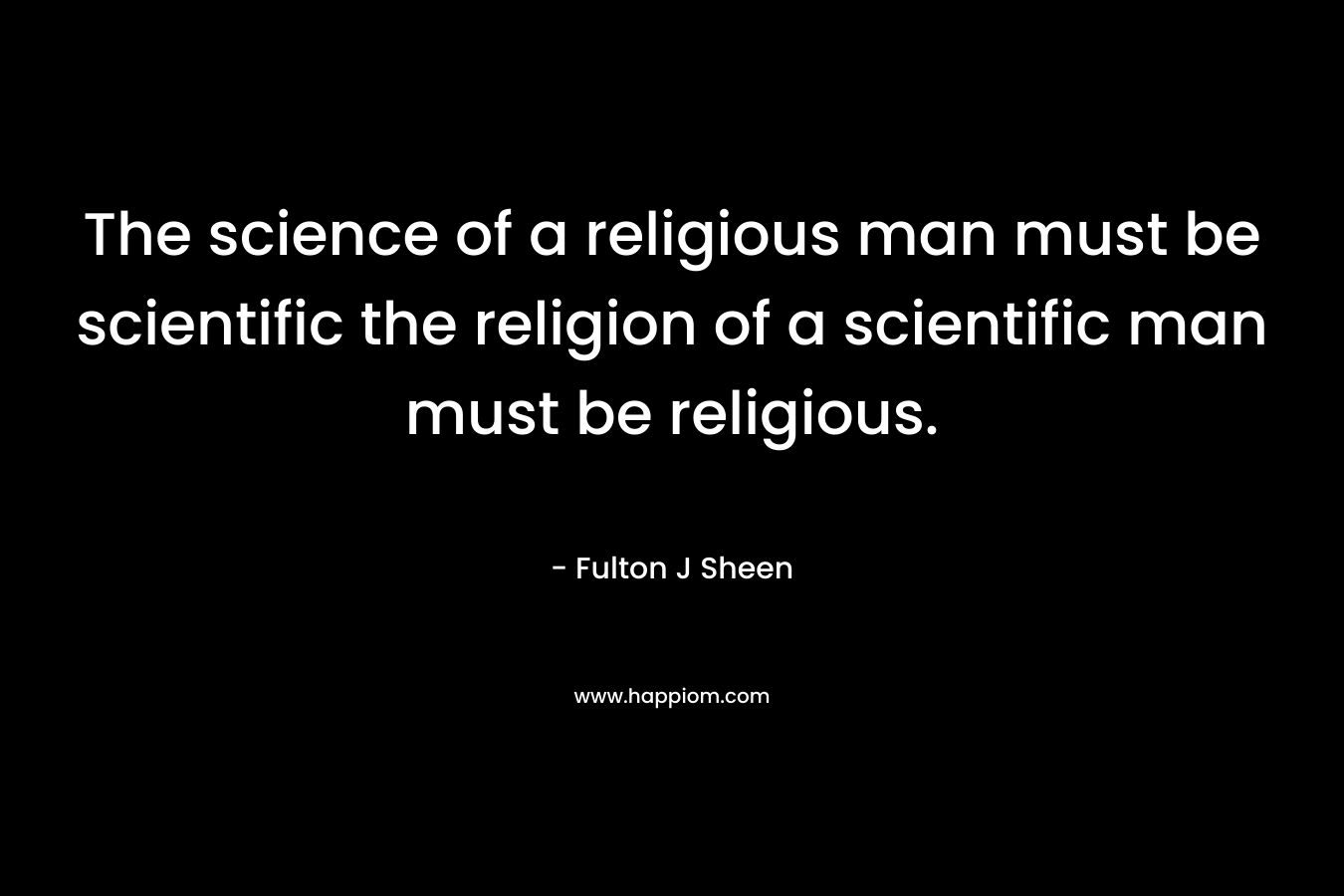 The science of a religious man must be scientific the religion of a scientific man must be religious.