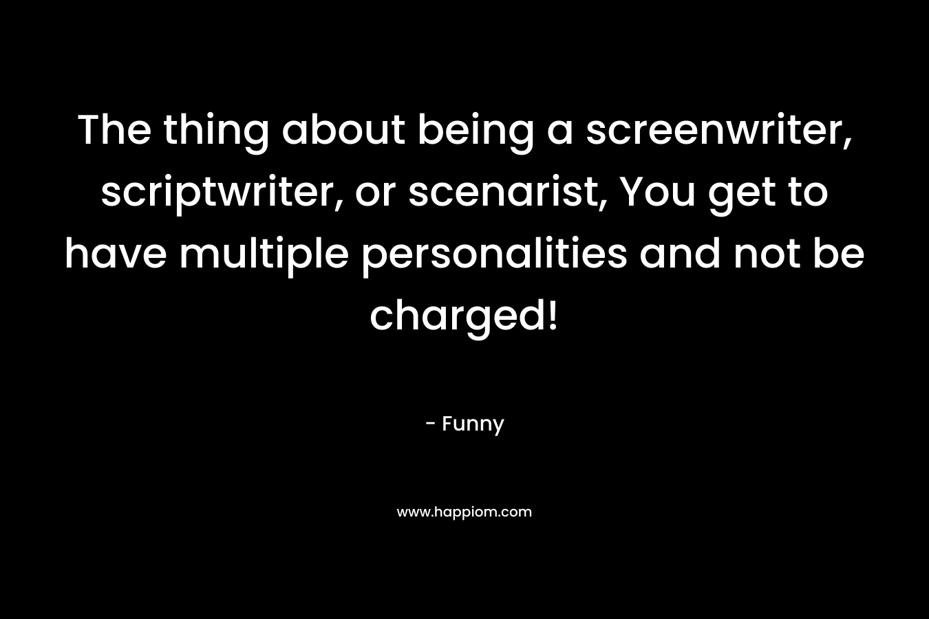 The thing about being a screenwriter, scriptwriter, or scenarist, You get to have multiple personalities and not be charged! – Funny