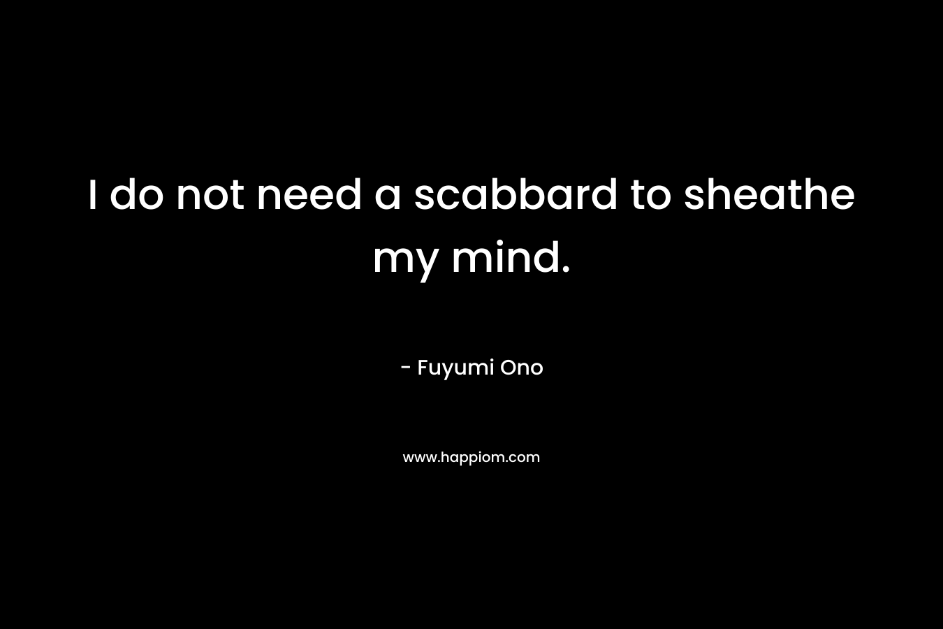 I do not need a scabbard to sheathe my mind.