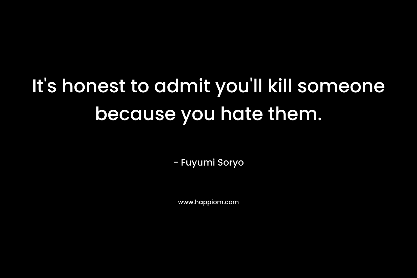 It's honest to admit you'll kill someone because you hate them.