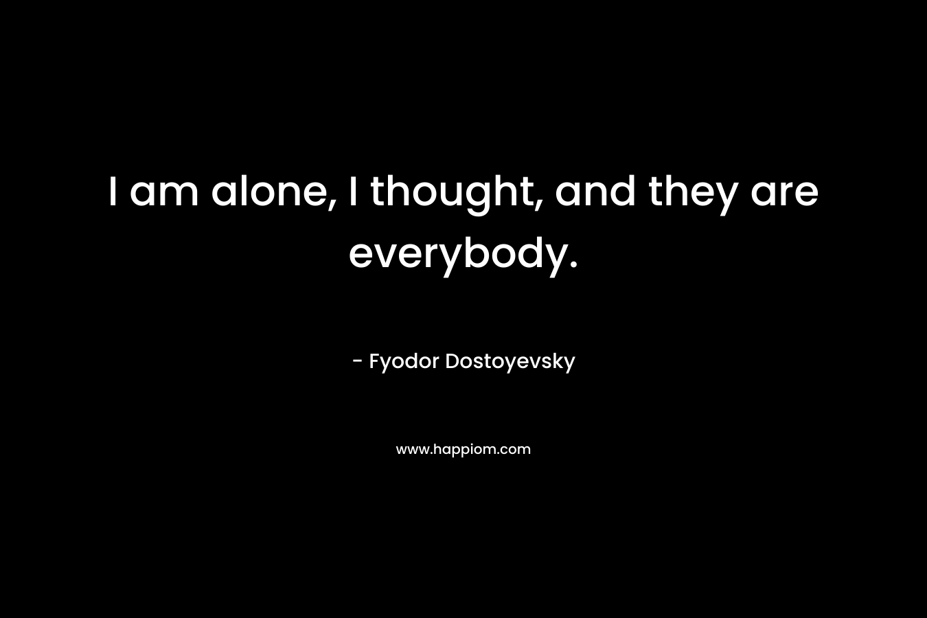 I am alone, I thought, and they are everybody.