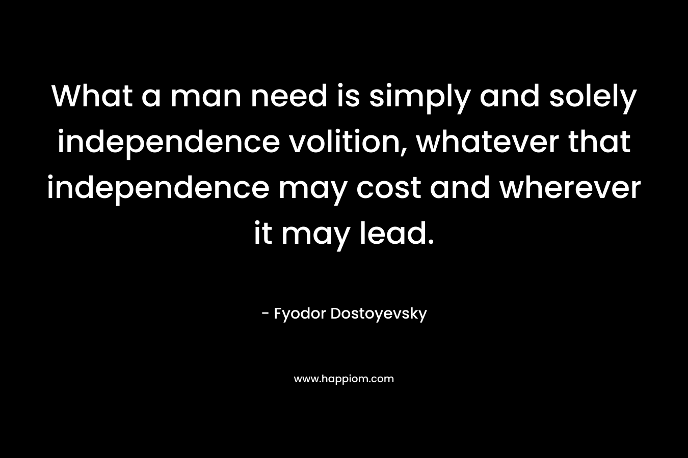 What a man need is simply and solely independence volition, whatever that independence may cost and wherever it may lead.