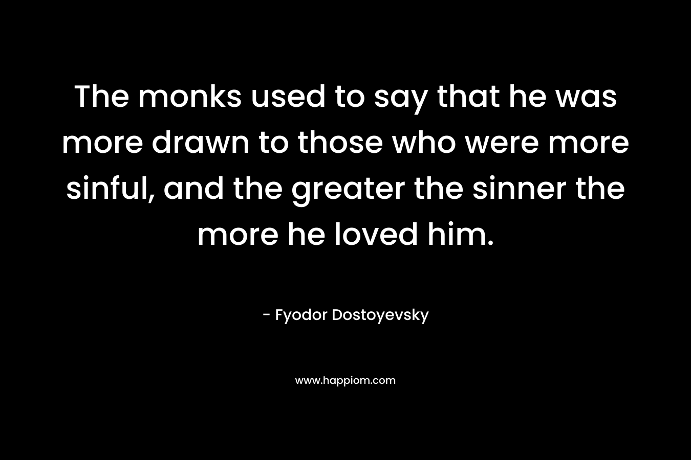 The monks used to say that he was more drawn to those who were more sinful, and the greater the sinner the more he loved him. – Fyodor Dostoyevsky