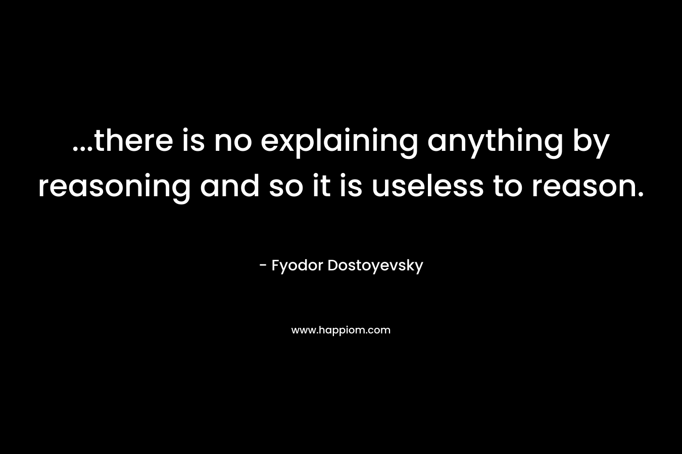 …there is no explaining anything by reasoning and so it is useless to reason. – Fyodor Dostoyevsky