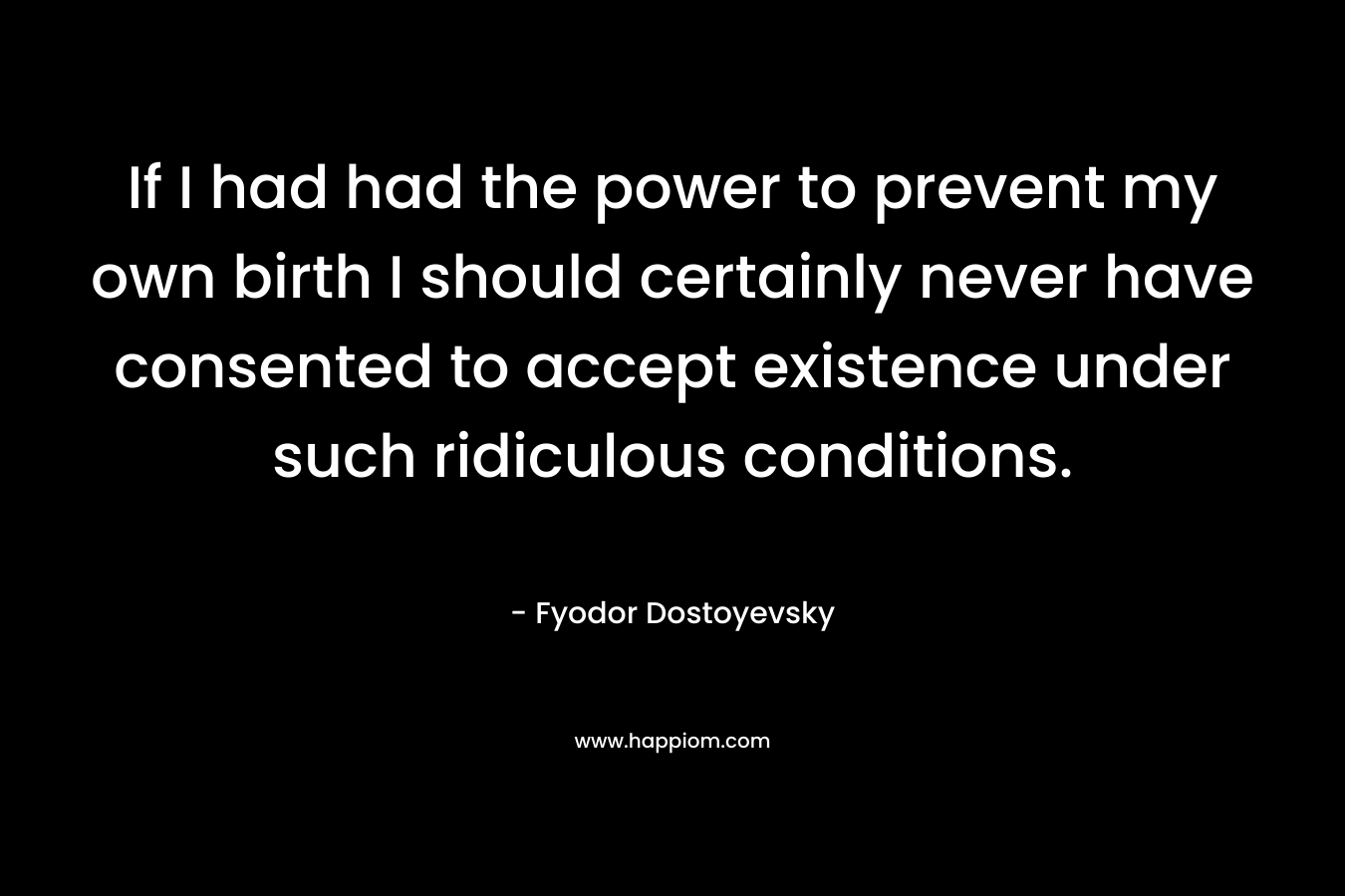 If I had had the power to prevent my own birth I should certainly never have consented to accept existence under such ridiculous conditions.