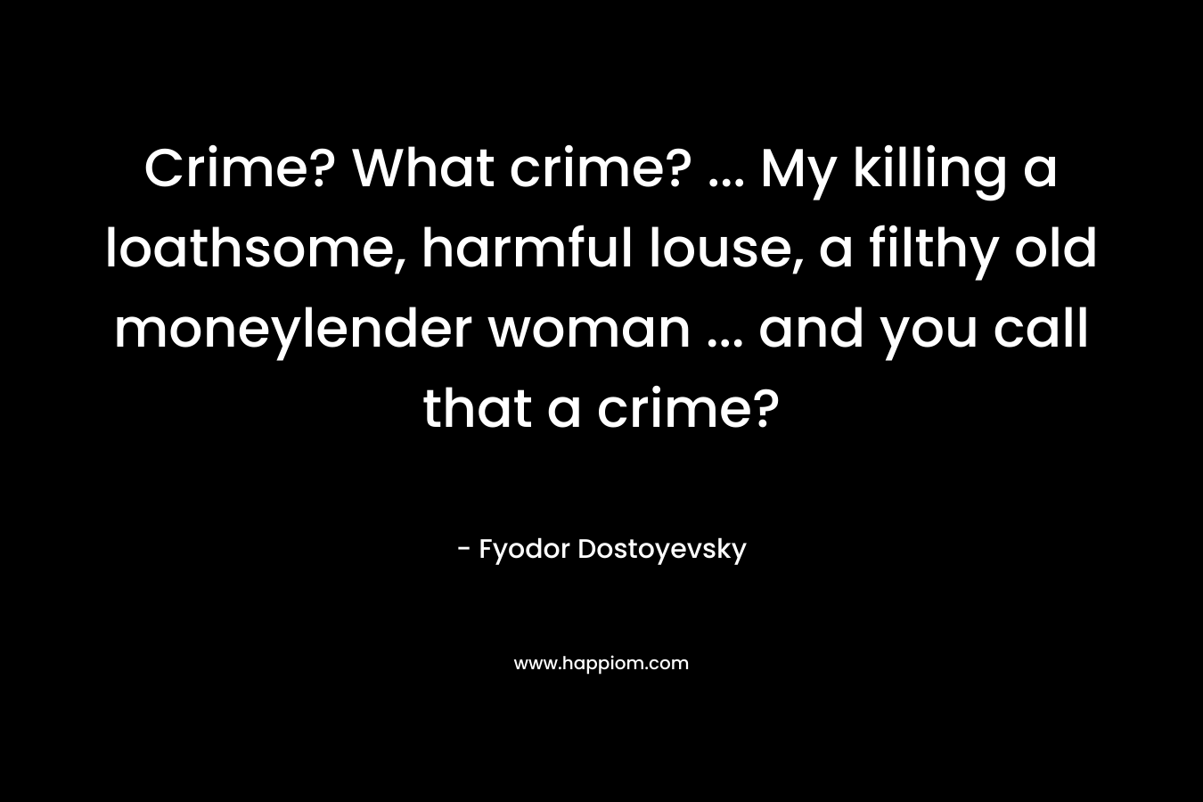 Crime? What crime? … My killing a loathsome, harmful louse, a filthy old moneylender woman … and you call that a crime? – Fyodor Dostoyevsky