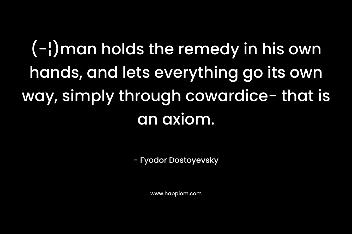 (-¦)man holds the remedy in his own hands, and lets everything go its own way, simply through cowardice- that is an axiom. – Fyodor Dostoyevsky
