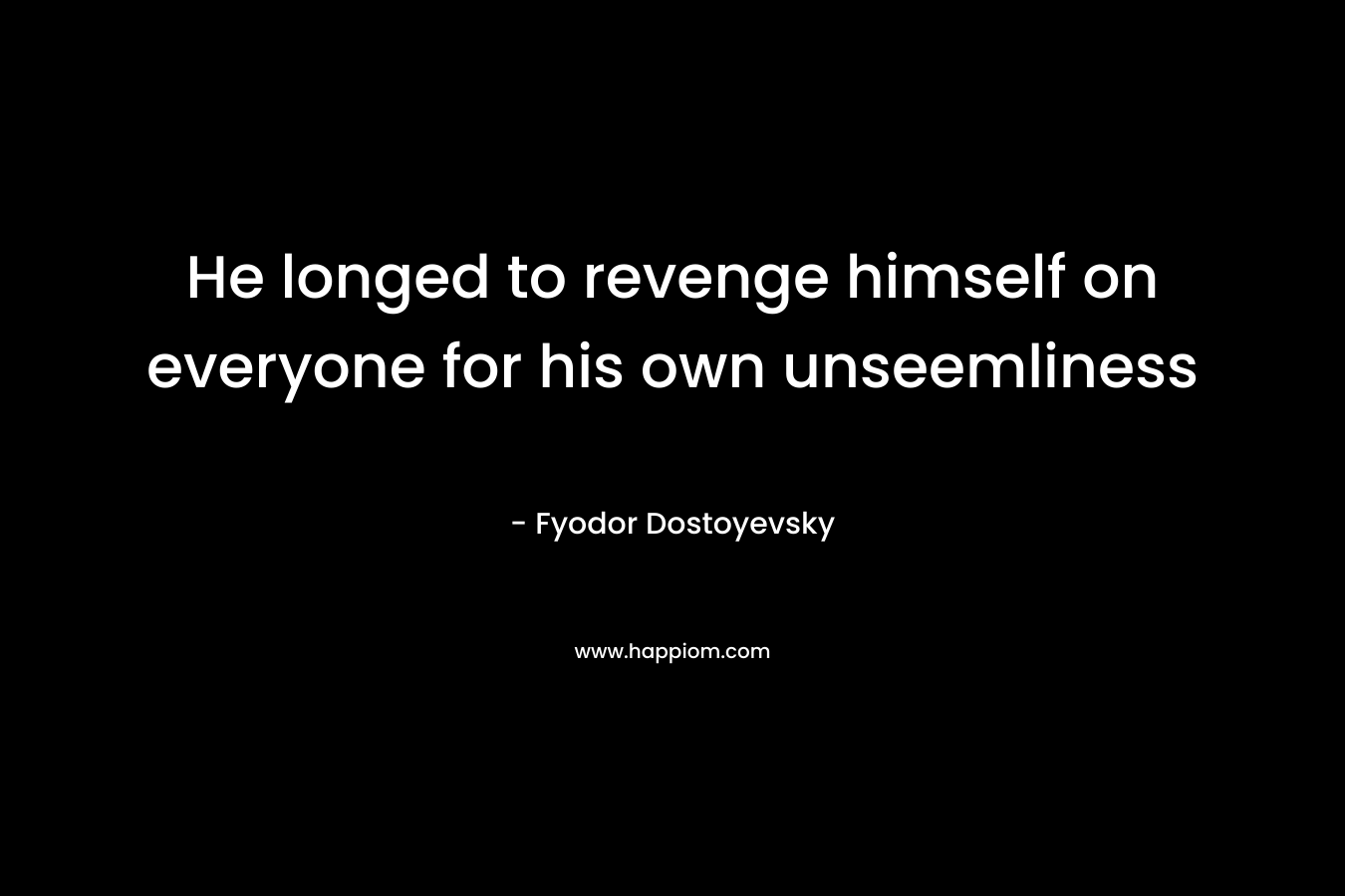 He longed to revenge himself on everyone for his own unseemliness – Fyodor Dostoyevsky