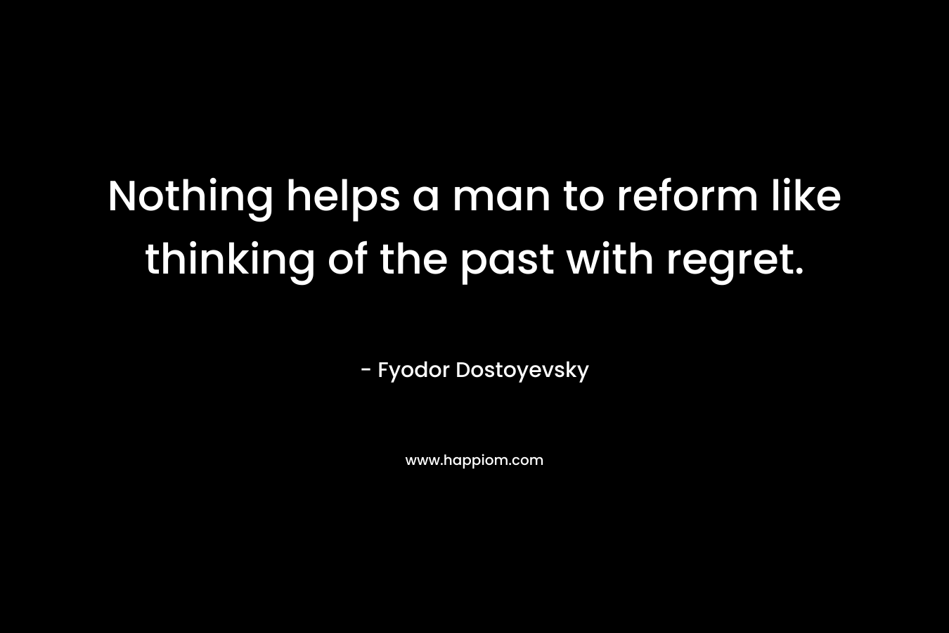 Nothing helps a man to reform like thinking of the past with regret. – Fyodor Dostoyevsky