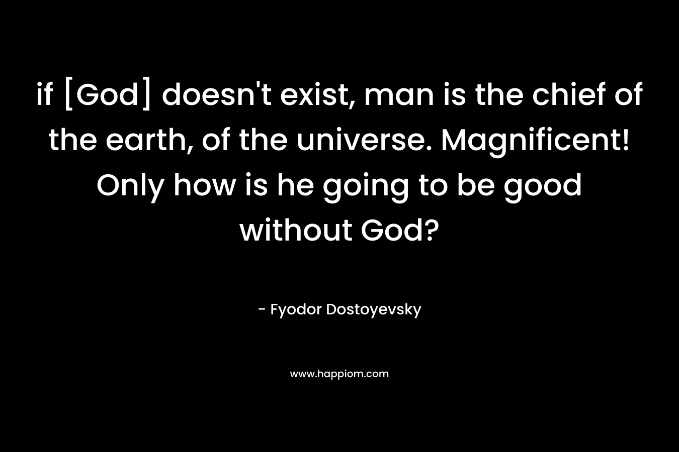 if [God] doesn’t exist, man is the chief of the earth, of the universe. Magnificent! Only how is he going to be good without God? – Fyodor Dostoyevsky