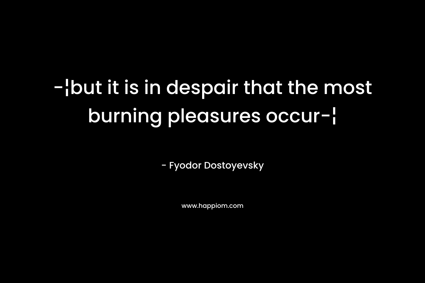 -¦but it is in despair that the most burning pleasures occur-¦ – Fyodor Dostoyevsky