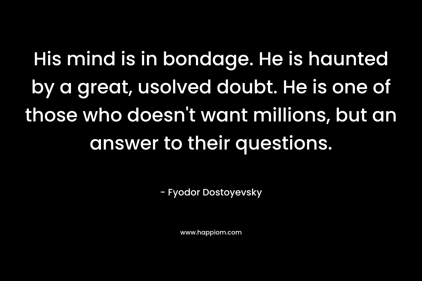 His mind is in bondage. He is haunted by a great, usolved doubt. He is one of those who doesn't want millions, but an answer to their questions.