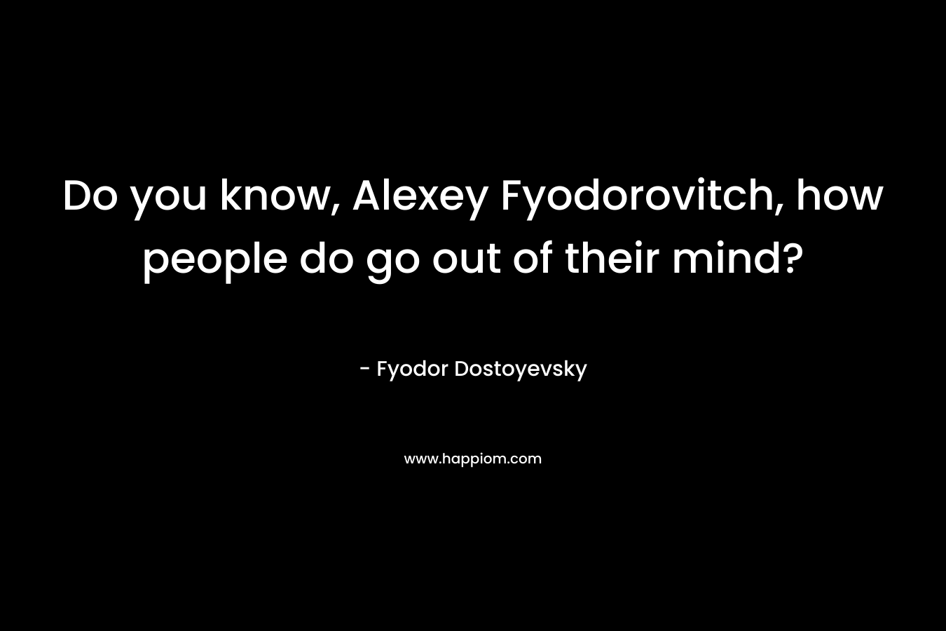 Do you know, Alexey Fyodorovitch, how people do go out of their mind?