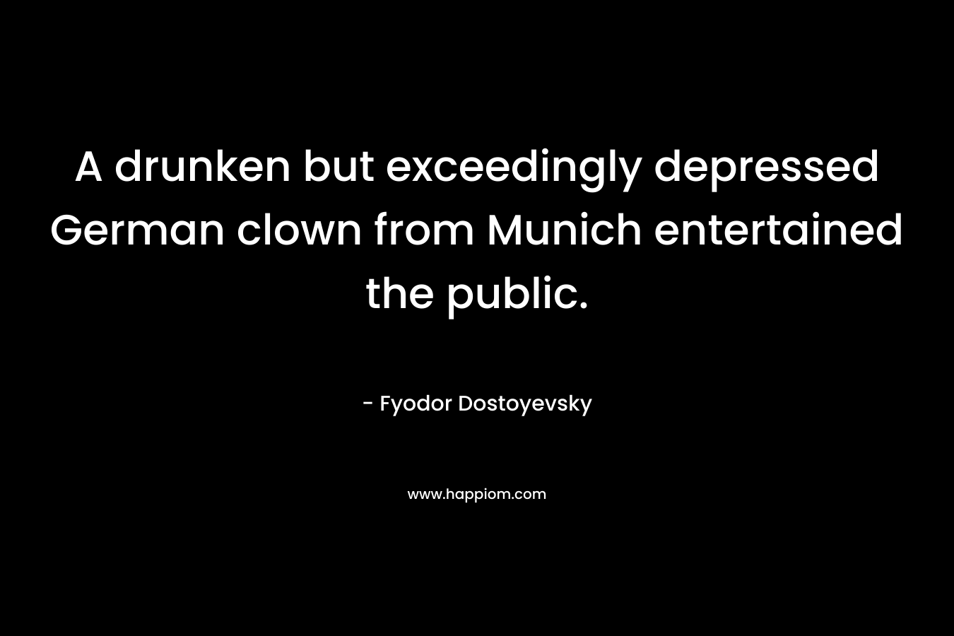 A drunken but exceedingly depressed German clown from Munich entertained the public. – Fyodor Dostoyevsky