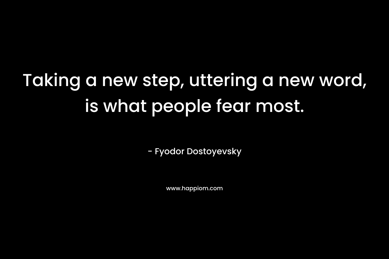 Taking a new step, uttering a new word, is what people fear most.