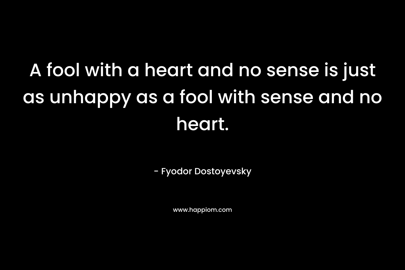 A fool with a heart and no sense is just as unhappy as a fool with sense and no heart.