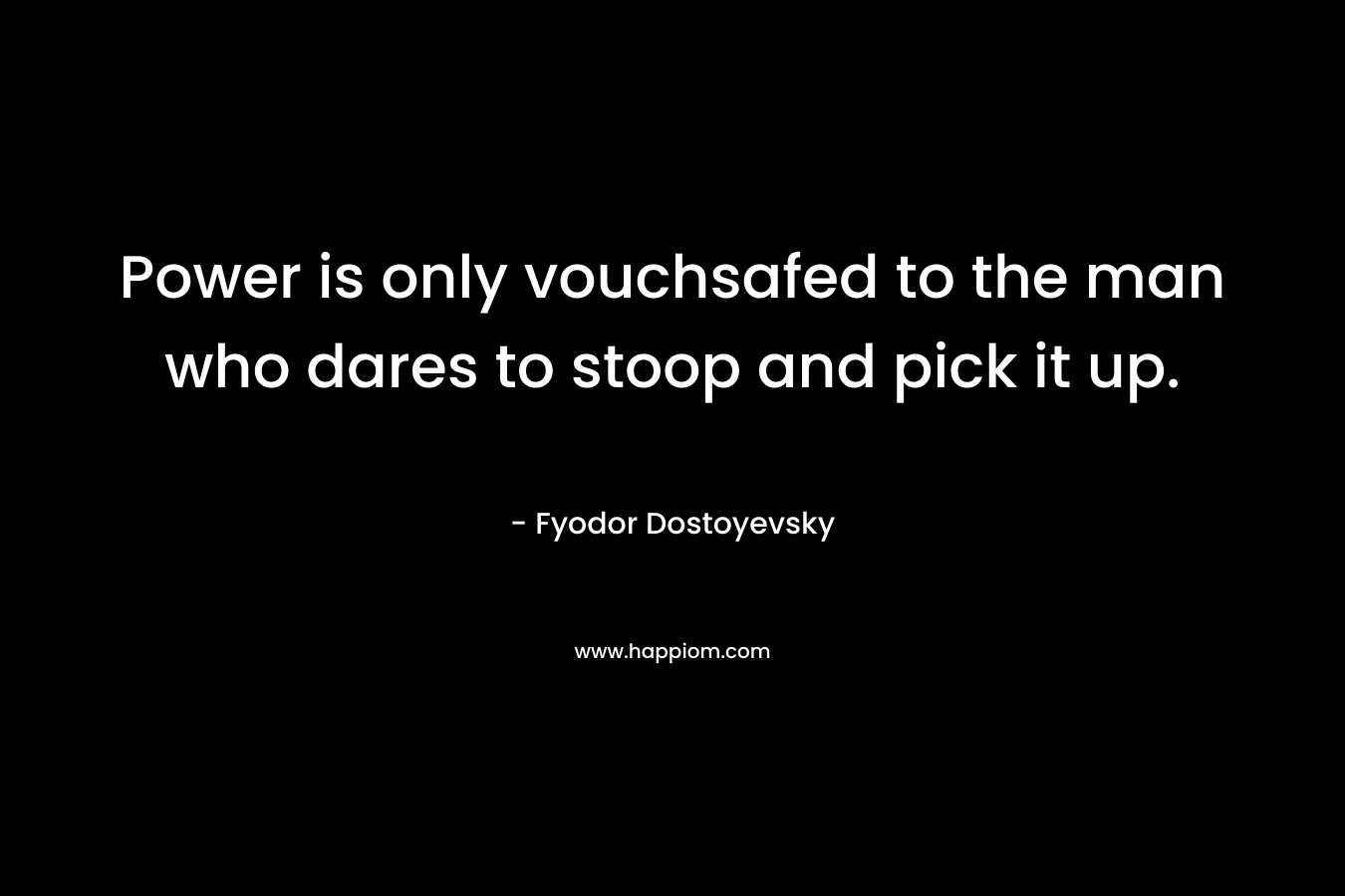 Power is only vouchsafed to the man who dares to stoop and pick it up.