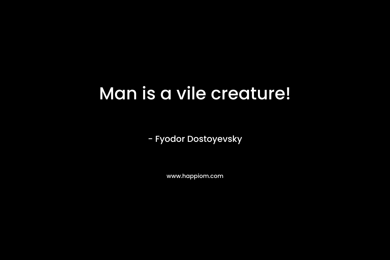Man is a vile creature!
