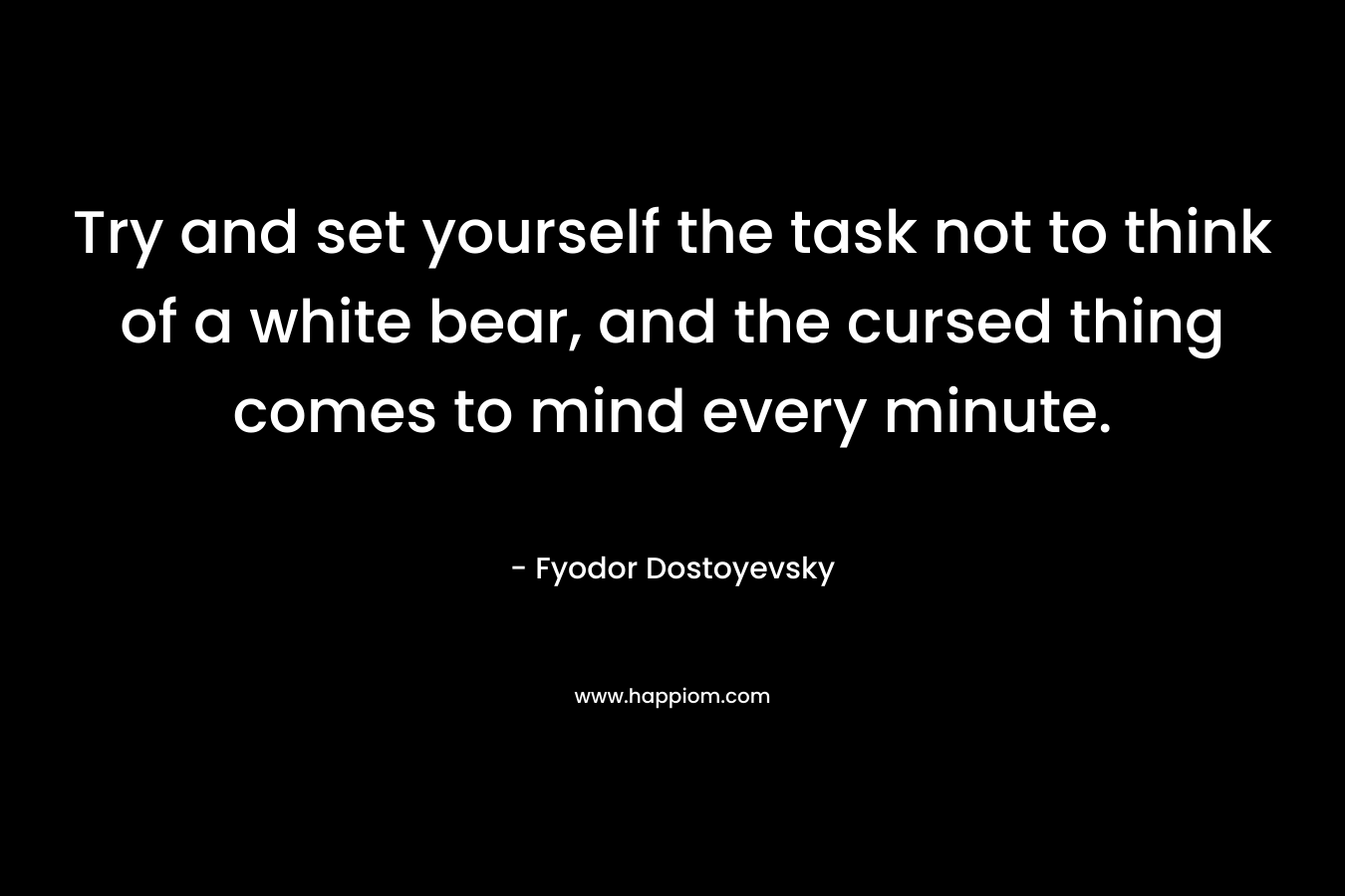 Try and set yourself the task not to think of a white bear, and the cursed thing comes to mind every minute.