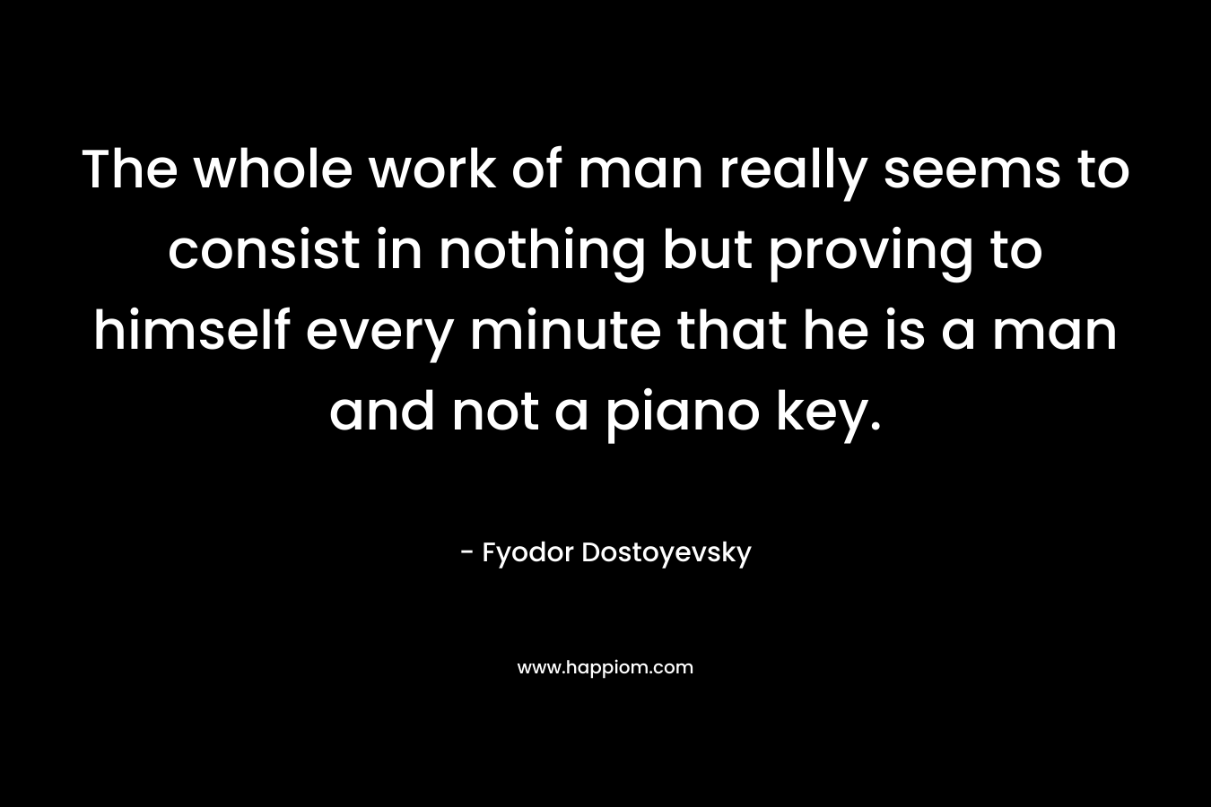 The whole work of man really seems to consist in nothing but proving to himself every minute that he is a man and not a piano key.