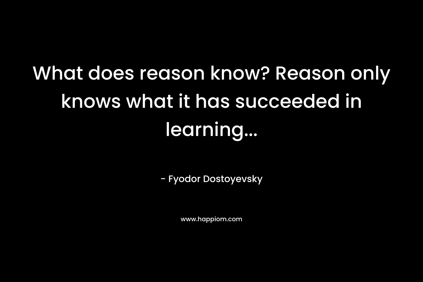 What does reason know? Reason only knows what it has succeeded in learning… – Fyodor Dostoyevsky