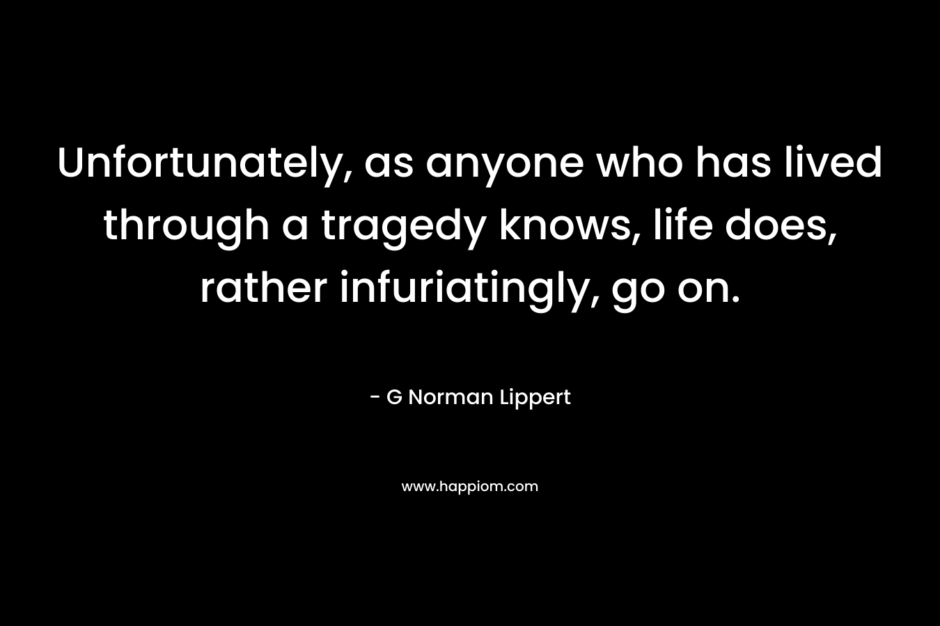 Unfortunately, as anyone who has lived through a tragedy knows, life does, rather infuriatingly, go on.
