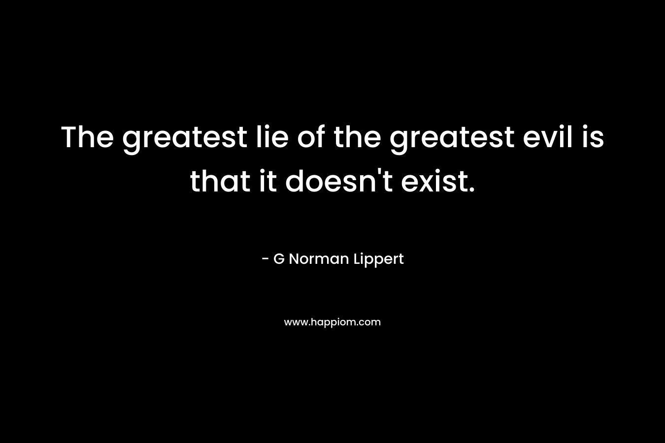 The greatest lie of the greatest evil is that it doesn't exist.