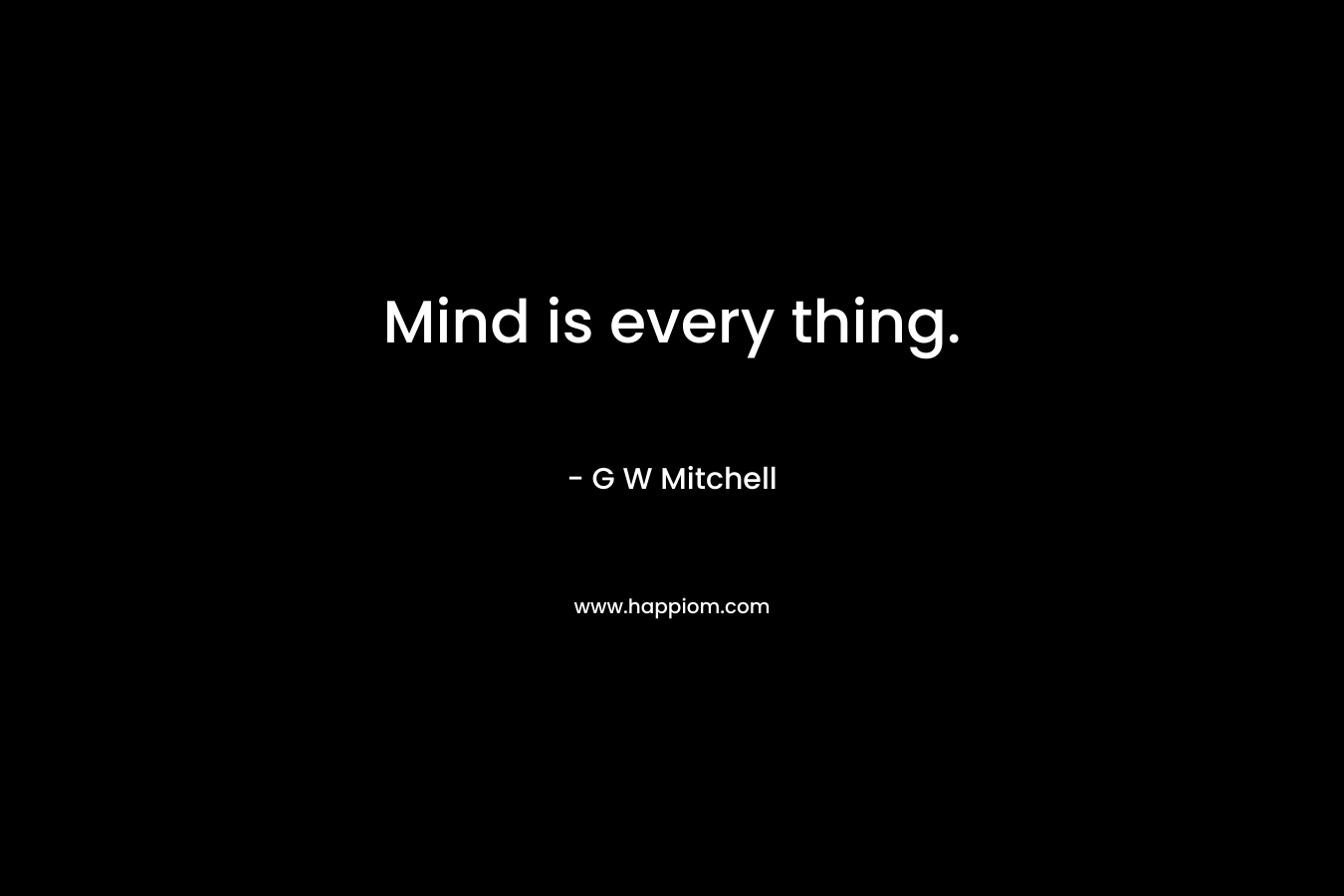 Mind is every thing. – G W Mitchell