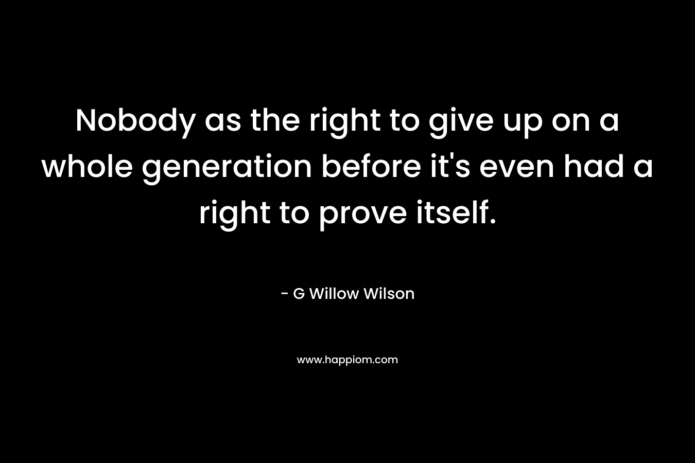 Nobody as the right to give up on a whole generation before it’s even had a right to prove itself. – G Willow Wilson