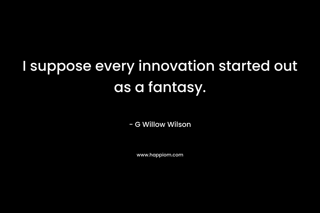 I suppose every innovation started out as a fantasy. – G Willow Wilson
