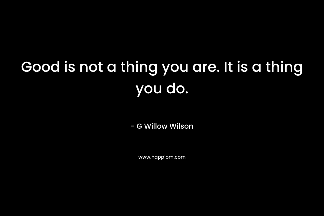 Good is not a thing you are. It is a thing you do. – G Willow Wilson