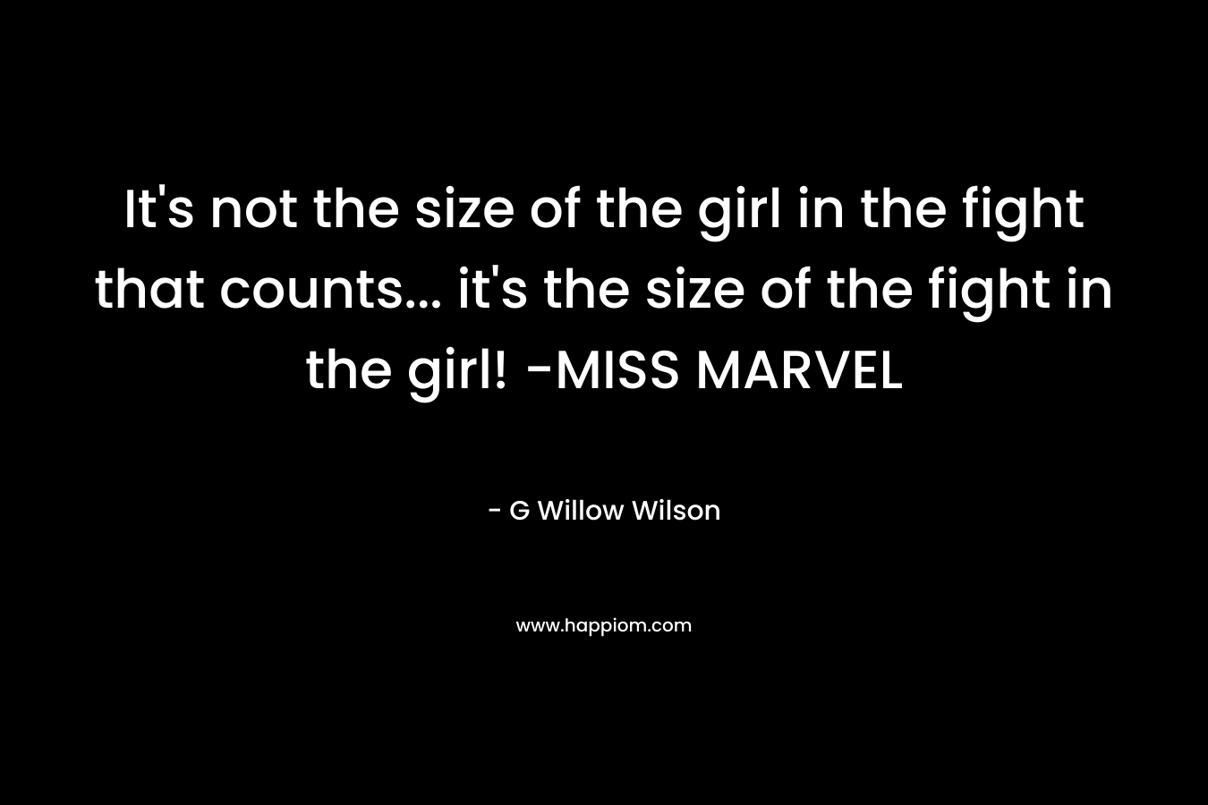 It’s not the size of the girl in the fight that counts… it’s the size of the fight in the girl! -MISS MARVEL – G Willow Wilson