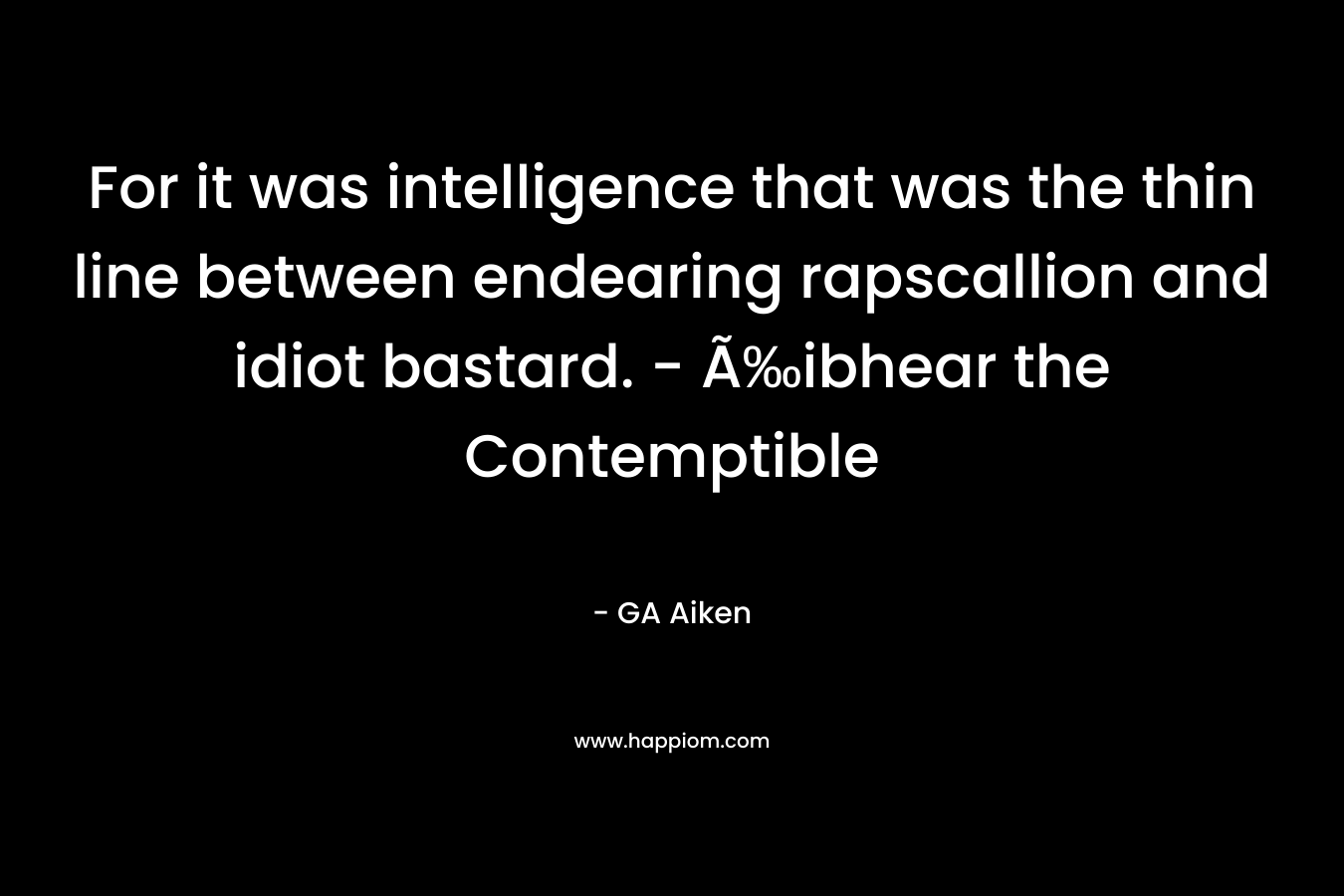 For it was intelligence that was the thin line between endearing rapscallion and idiot bastard. – Ã‰ibhear the Contemptible – GA Aiken