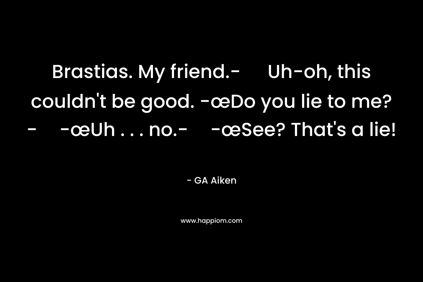 Brastias. My friend.- Uh-oh, this couldn’t be good. -œDo you lie to me?--œUh . . . no.--œSee? That’s a lie! – GA Aiken