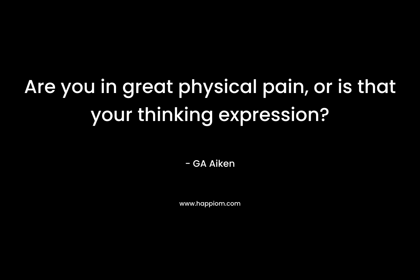 Are you in great physical pain, or is that your thinking expression?
