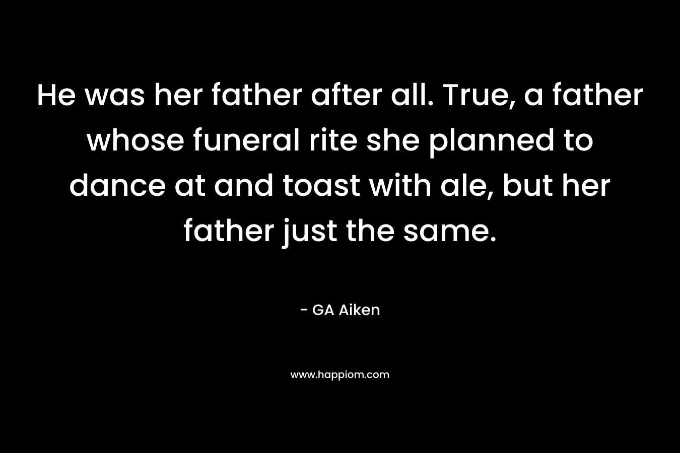 He was her father after all. True, a father whose funeral rite she planned to dance at and toast with ale, but her father just the same. – GA Aiken